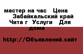 мастер на час › Цена ­ 200 - Забайкальский край, Чита г. Услуги » Для дома   